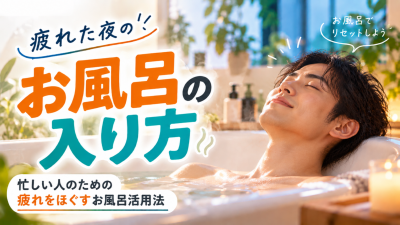 疲れた夜の入浴習慣｜忙しい人のための疲れをほぐすお風呂活用法