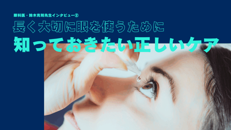 【眼科医インタビュー②】長く大切に眼を使うために知っておきたい正しいケア